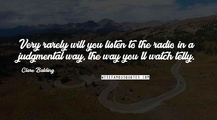 Clare Balding quotes: Very rarely will you listen to the radio in a judgmental way, the way you'll watch telly.