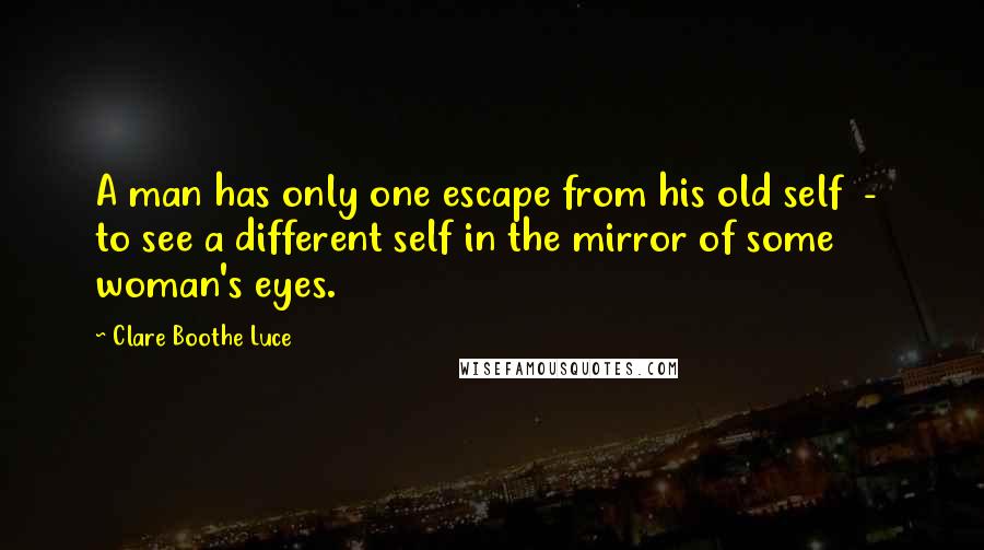 Clare Boothe Luce quotes: A man has only one escape from his old self - to see a different self in the mirror of some woman's eyes.