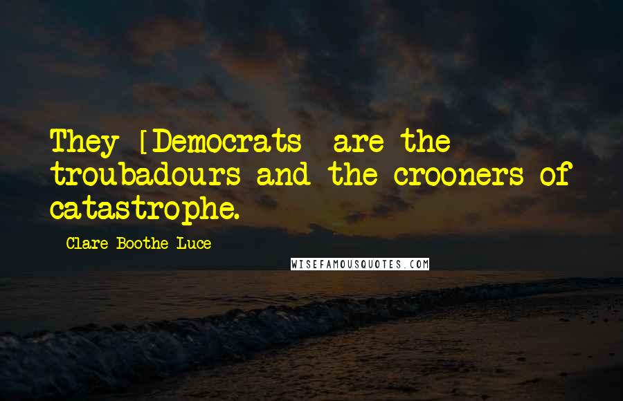 Clare Boothe Luce quotes: They [Democrats] are the troubadours and the crooners of catastrophe.