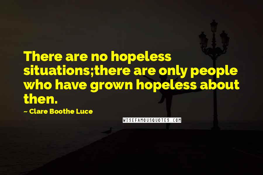 Clare Boothe Luce quotes: There are no hopeless situations;there are only people who have grown hopeless about then.