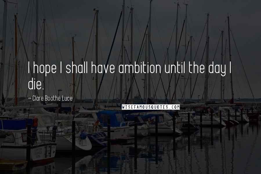 Clare Boothe Luce quotes: I hope I shall have ambition until the day I die.