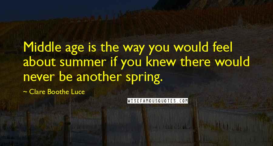 Clare Boothe Luce quotes: Middle age is the way you would feel about summer if you knew there would never be another spring.