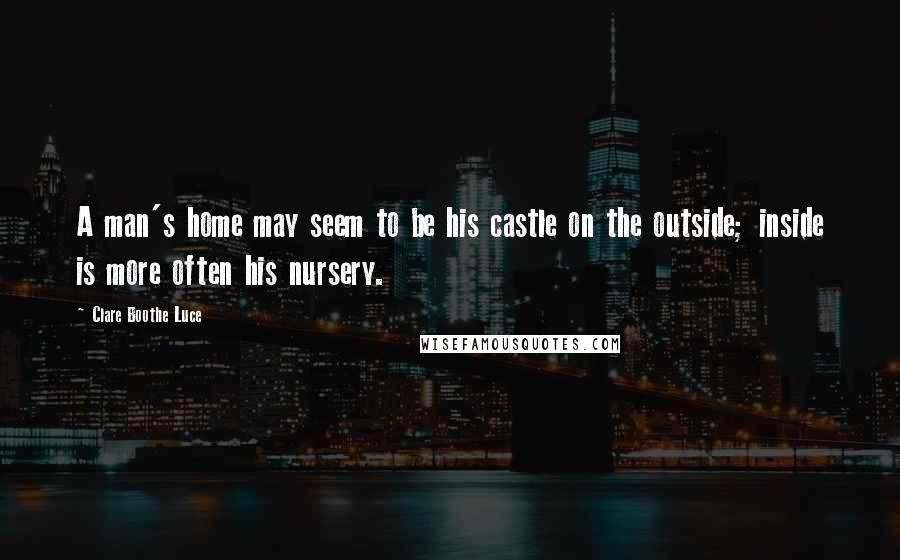 Clare Boothe Luce quotes: A man's home may seem to be his castle on the outside; inside is more often his nursery.