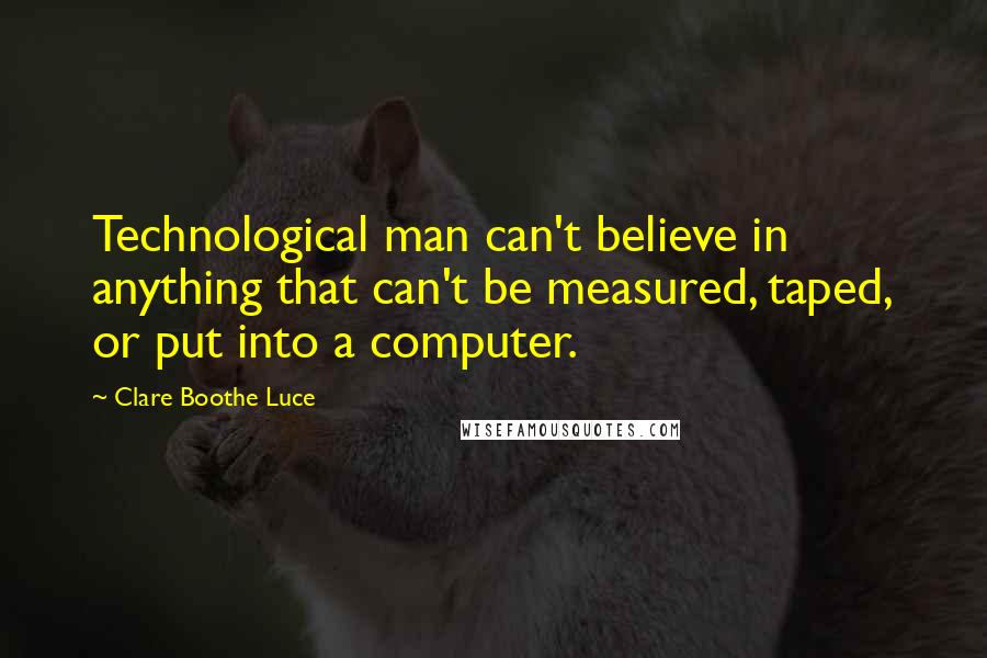 Clare Boothe Luce quotes: Technological man can't believe in anything that can't be measured, taped, or put into a computer.
