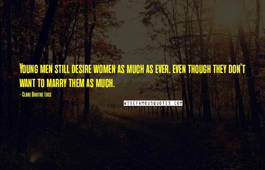 Clare Boothe Luce quotes: Young men still desire women as much as ever, even though they don't want to marry them as much.