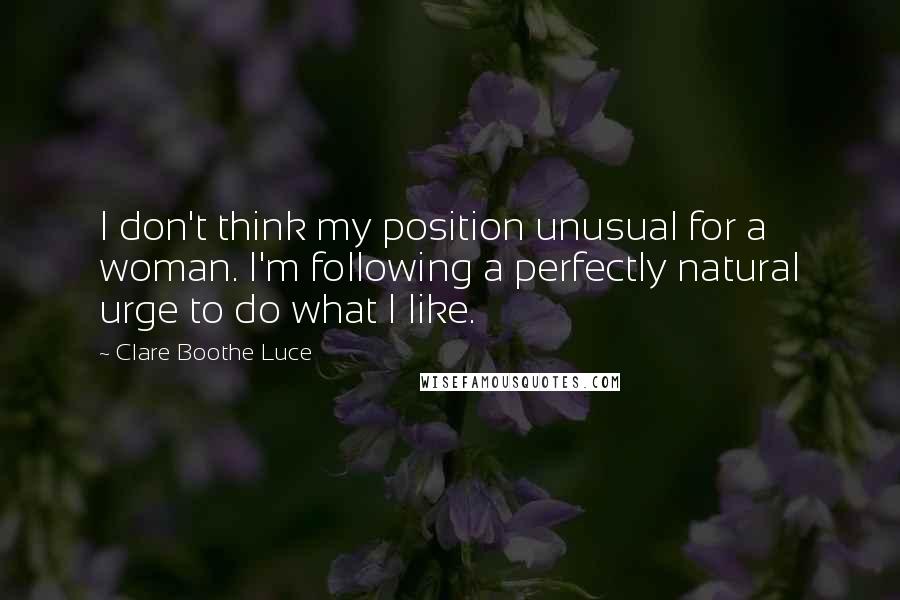 Clare Boothe Luce quotes: I don't think my position unusual for a woman. I'm following a perfectly natural urge to do what I like.