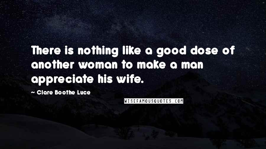 Clare Boothe Luce quotes: There is nothing like a good dose of another woman to make a man appreciate his wife.