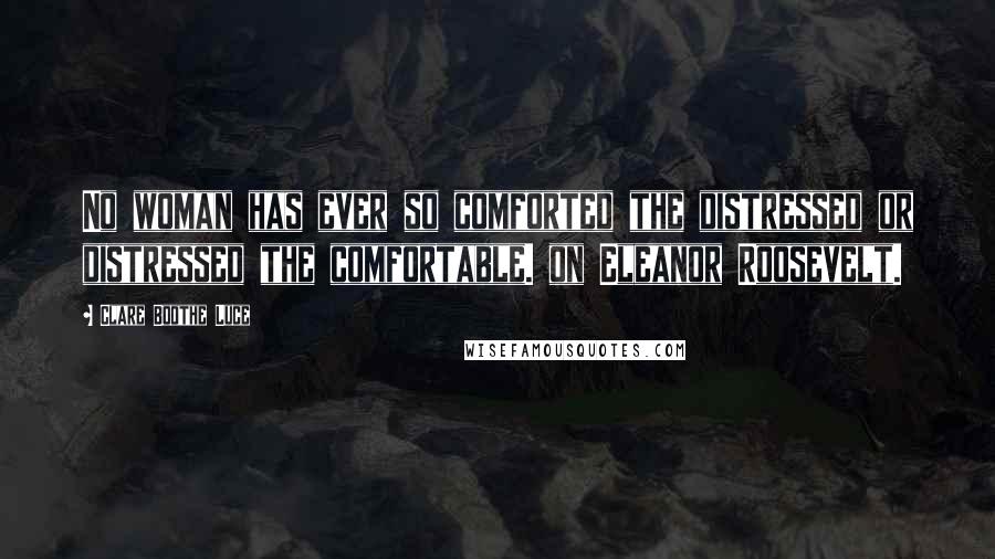 Clare Boothe Luce quotes: No woman has ever so comforted the distressed or distressed the comfortable. on Eleanor Roosevelt.