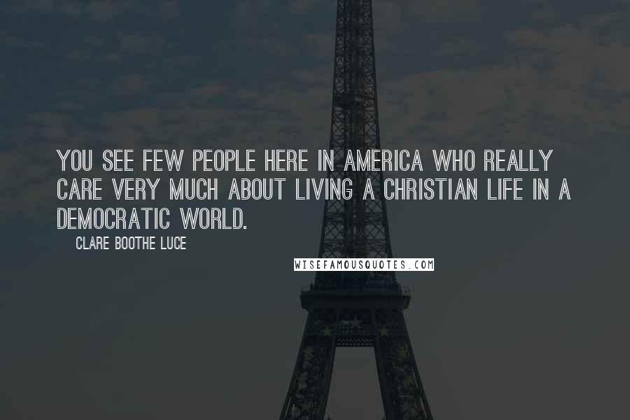 Clare Boothe Luce quotes: You see few people here in America who really care very much about living a Christian life in a democratic world.