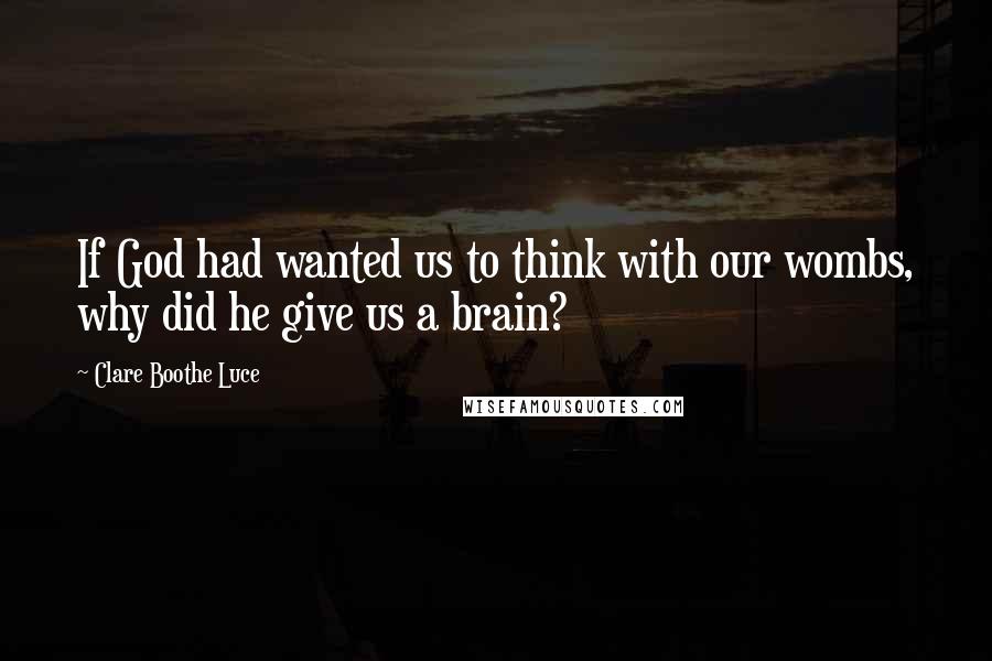 Clare Boothe Luce quotes: If God had wanted us to think with our wombs, why did he give us a brain?