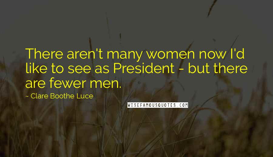 Clare Boothe Luce quotes: There aren't many women now I'd like to see as President - but there are fewer men.