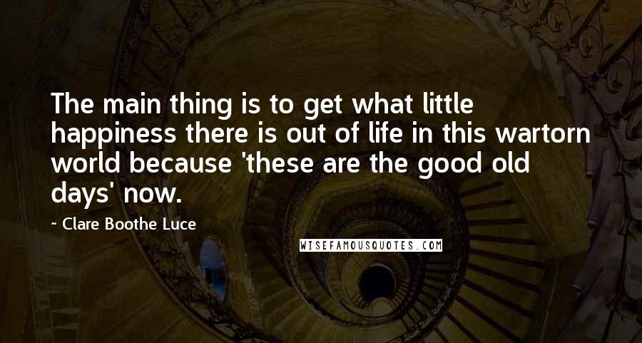 Clare Boothe Luce quotes: The main thing is to get what little happiness there is out of life in this wartorn world because 'these are the good old days' now.