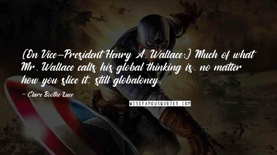 Clare Boothe Luce quotes: [On Vice-President Henry A. Wallace:] Much of what Mr. Wallace calls his global thinking is, no matter how you slice it, still globaloney.