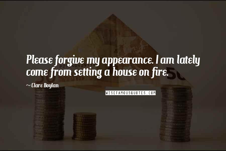 Clare Boylan quotes: Please forgive my appearance. I am lately come from setting a house on fire.