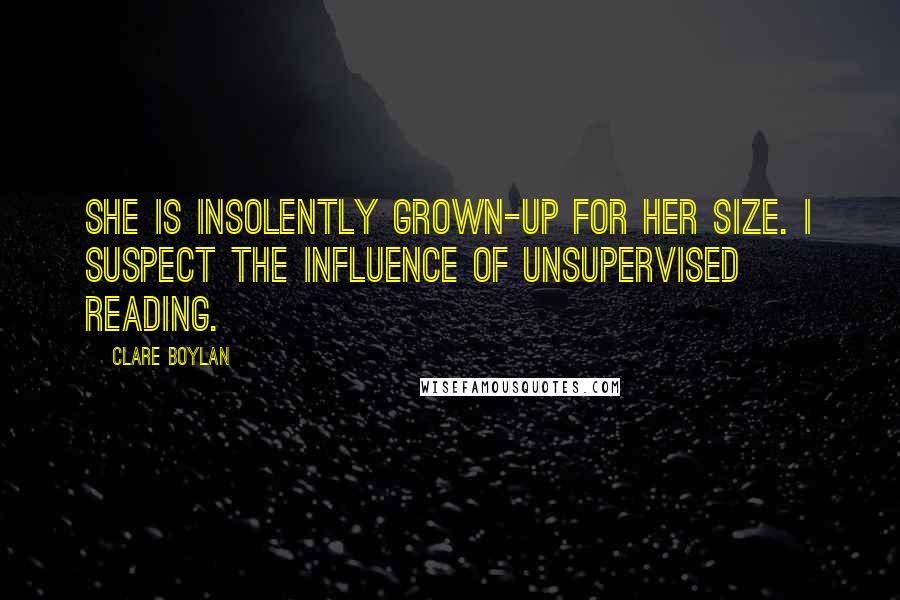 Clare Boylan quotes: She is insolently grown-up for her size. I suspect the influence of unsupervised reading.