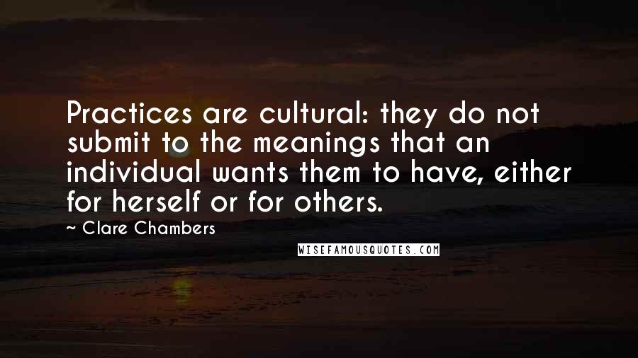 Clare Chambers quotes: Practices are cultural: they do not submit to the meanings that an individual wants them to have, either for herself or for others.