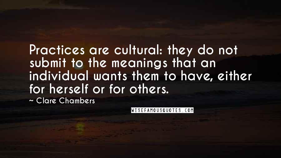 Clare Chambers quotes: Practices are cultural: they do not submit to the meanings that an individual wants them to have, either for herself or for others. Clare Chambers quotes: Practices are cultural: they do not submit to the meanings that an individual wants them to have, either for herself or for others.