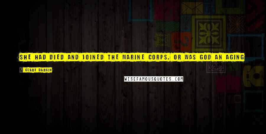 Clare Dargin quotes: She had died and joined the Marine Corps. Or was God an aging general? Either way, she knew it couldn't be heaven 'cause there was no chocolate.