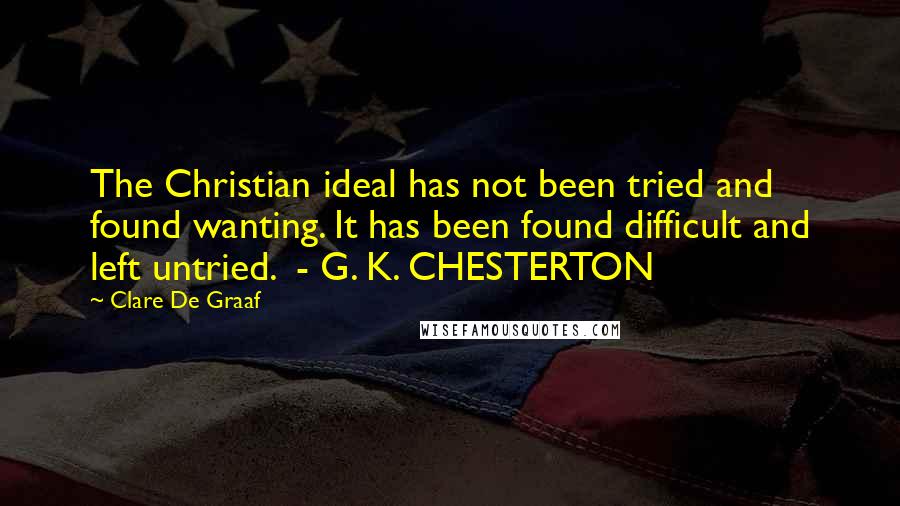 Clare De Graaf quotes: The Christian ideal has not been tried and found wanting. It has been found difficult and left untried. - G. K. CHESTERTON