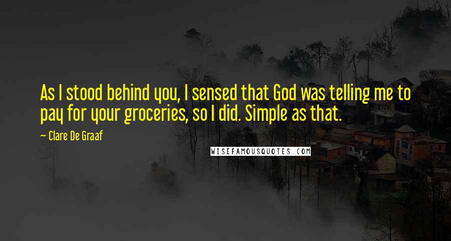 Clare De Graaf quotes: As I stood behind you, I sensed that God was telling me to pay for your groceries, so I did. Simple as that.