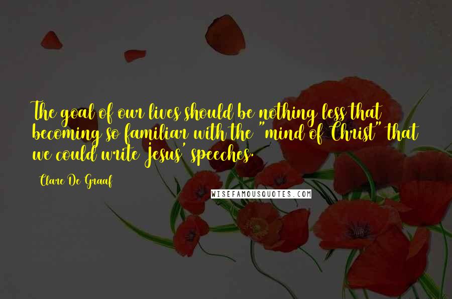 Clare De Graaf quotes: The goal of our lives should be nothing less that becoming so familiar with the "mind of Christ" that we could write Jesus' speeches.