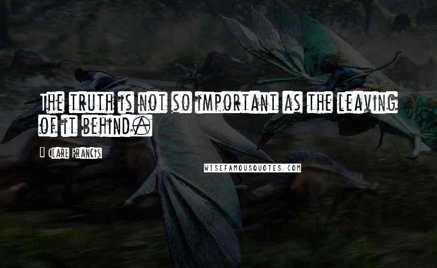 Clare Francis quotes: The truth is not so important as the leaving of it behind.