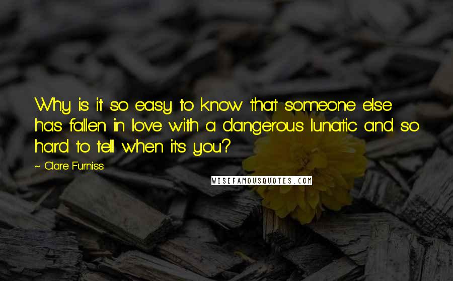 Clare Furniss quotes: Why is it so easy to know that someone else has fallen in love with a dangerous lunatic and so hard to tell when it's you?