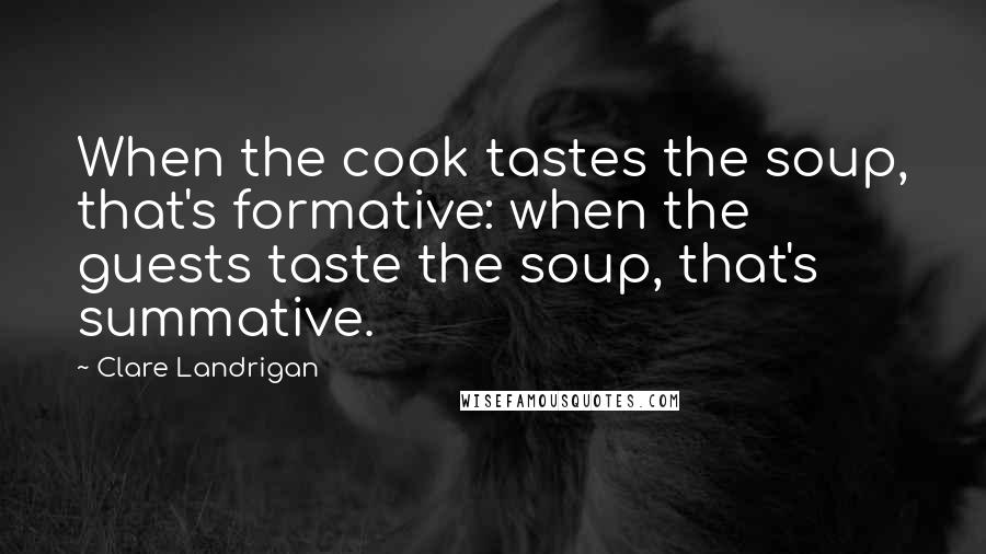 Clare Landrigan quotes: When the cook tastes the soup, that's formative: when the guests taste the soup, that's summative.