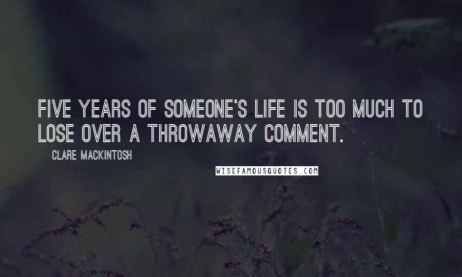 Clare Mackintosh quotes: Five years of someone's life is too much to lose over a throwaway comment.