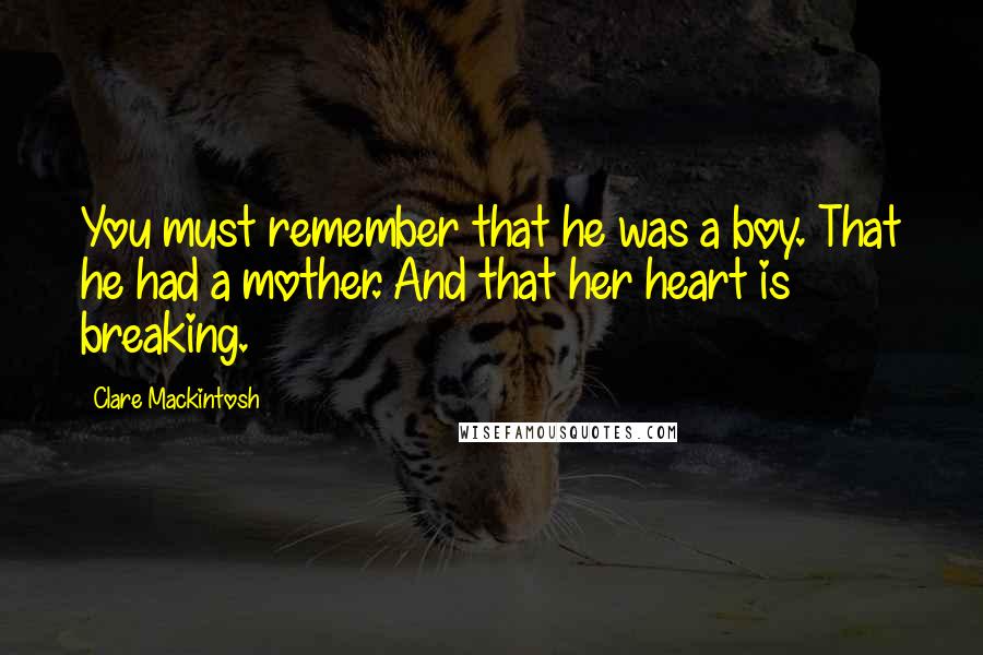 Clare Mackintosh quotes: You must remember that he was a boy. That he had a mother. And that her heart is breaking.