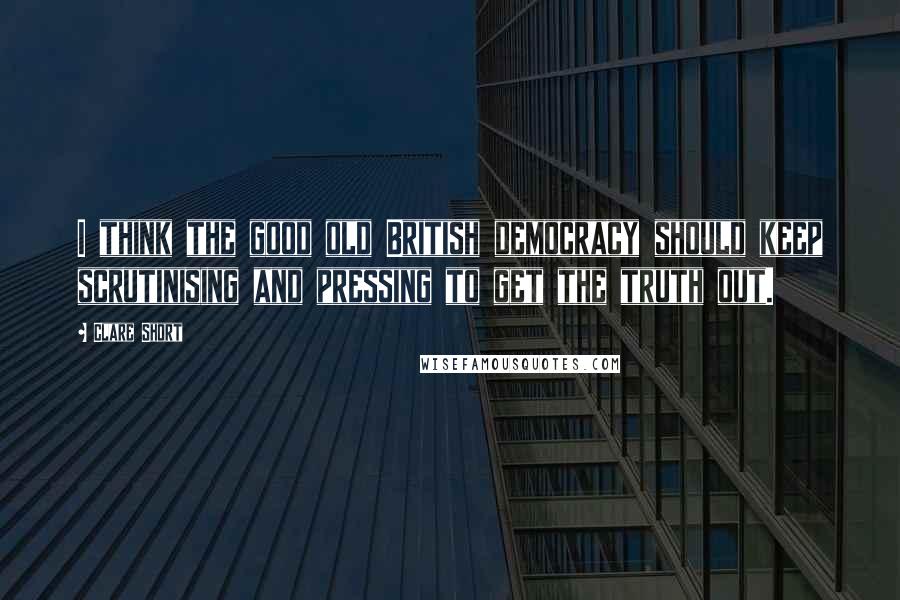 Clare Short quotes: I think the good old British democracy should keep scrutinising and pressing to get the truth out.