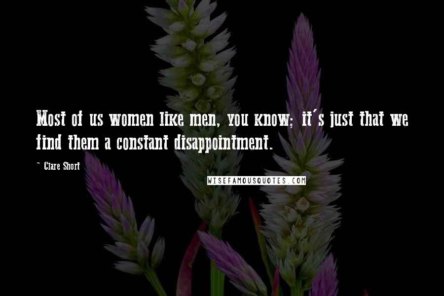 Clare Short quotes: Most of us women like men, you know; it's just that we find them a constant disappointment.