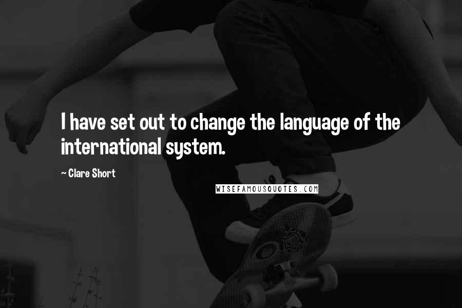 Clare Short quotes: I have set out to change the language of the international system.