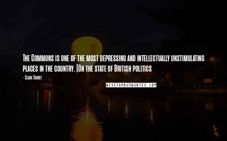 Clare Short quotes: The Commons is one of the most depressing and intellectually unstimulating places in the country. [On the state of British politics