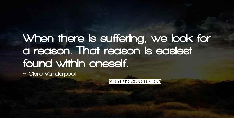 Clare Vanderpool quotes: When there is suffering, we look for a reason. That reason is easiest found within oneself.