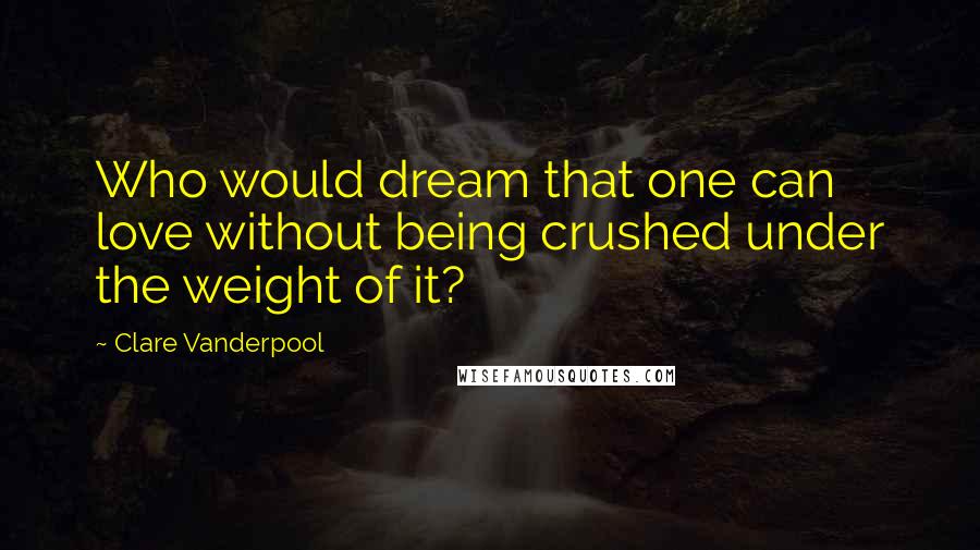 Clare Vanderpool quotes: Who would dream that one can love without being crushed under the weight of it?