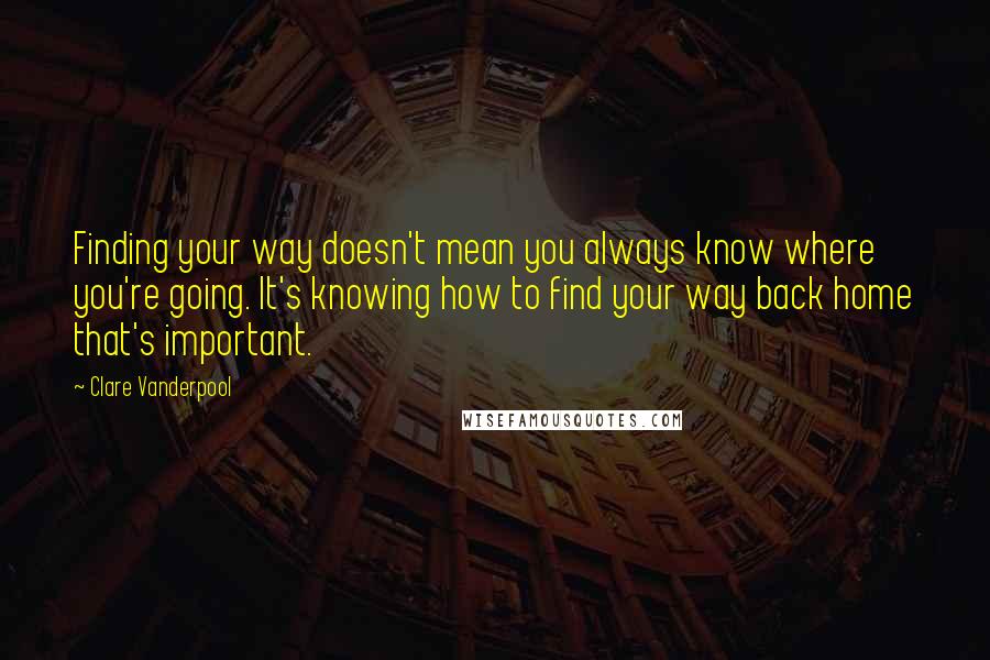 Clare Vanderpool quotes: Finding your way doesn't mean you always know where you're going. It's knowing how to find your way back home that's important.