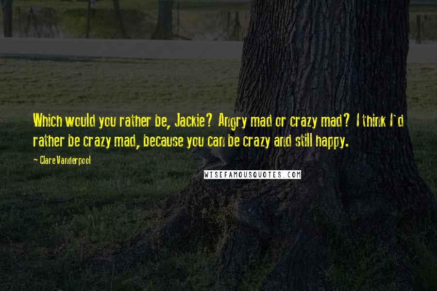 Clare Vanderpool quotes: Which would you rather be, Jackie? Angry mad or crazy mad? I think I'd rather be crazy mad, because you can be crazy and still happy.