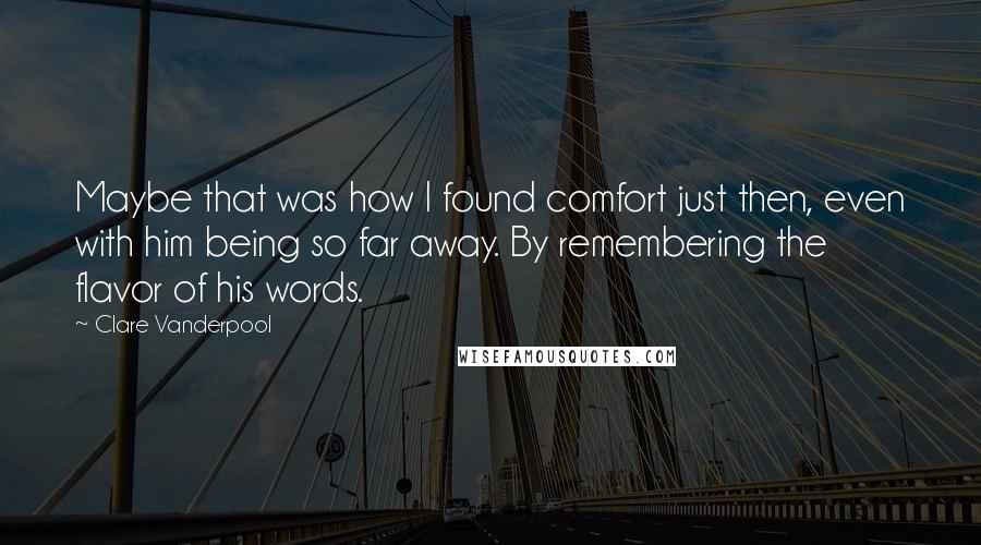 Clare Vanderpool quotes: Maybe that was how I found comfort just then, even with him being so far away. By remembering the flavor of his words.