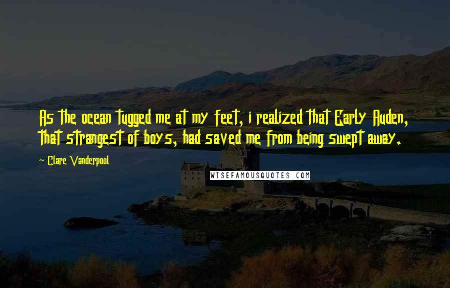 Clare Vanderpool quotes: As the ocean tugged me at my feet, i realized that Early Auden, that strangest of boys, had saved me from being swept away.