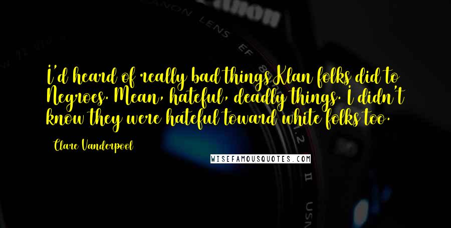 Clare Vanderpool quotes: I'd heard of really bad things Klan folks did to Negroes. Mean, hateful, deadly things. I didn't know they were hateful toward white folks too.