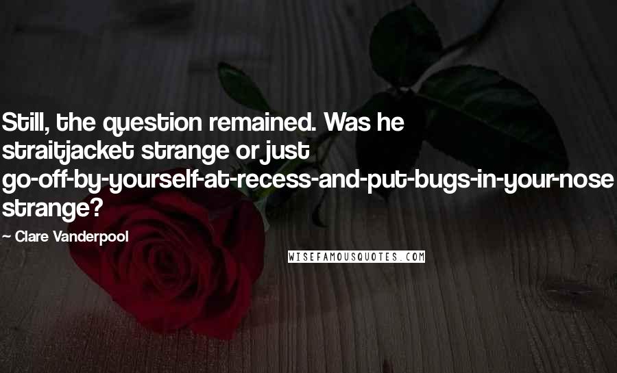 Clare Vanderpool quotes: Still, the question remained. Was he straitjacket strange or just go-off-by-yourself-at-recess-and-put-bugs-in-your-nose strange?