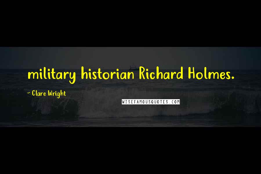 Clare Wright quotes: military historian Richard Holmes.