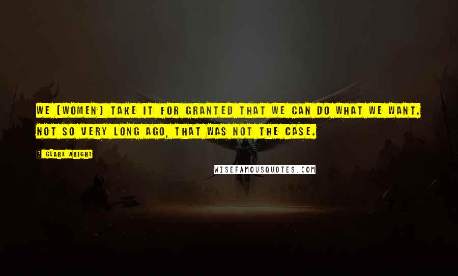 Clare Wright quotes: We (women) take it for granted that we can do what we want. Not so very long ago, that was not the case.