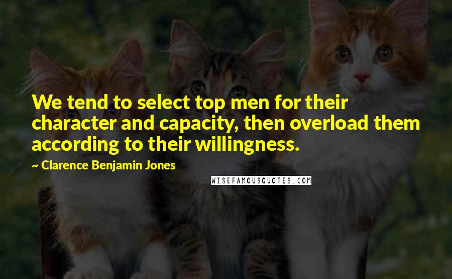 Clarence Benjamin Jones quotes: We tend to select top men for their character and capacity, then overload them according to their willingness.