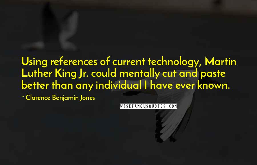 Clarence Benjamin Jones quotes: Using references of current technology, Martin Luther King Jr. could mentally cut and paste better than any individual I have ever known.