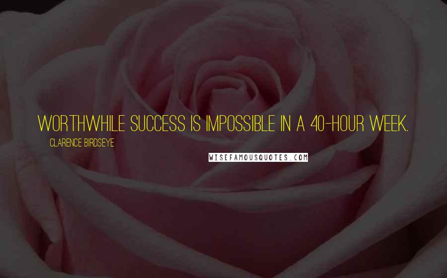 Clarence Birdseye quotes: Worthwhile success is impossible in a 40-hour week.