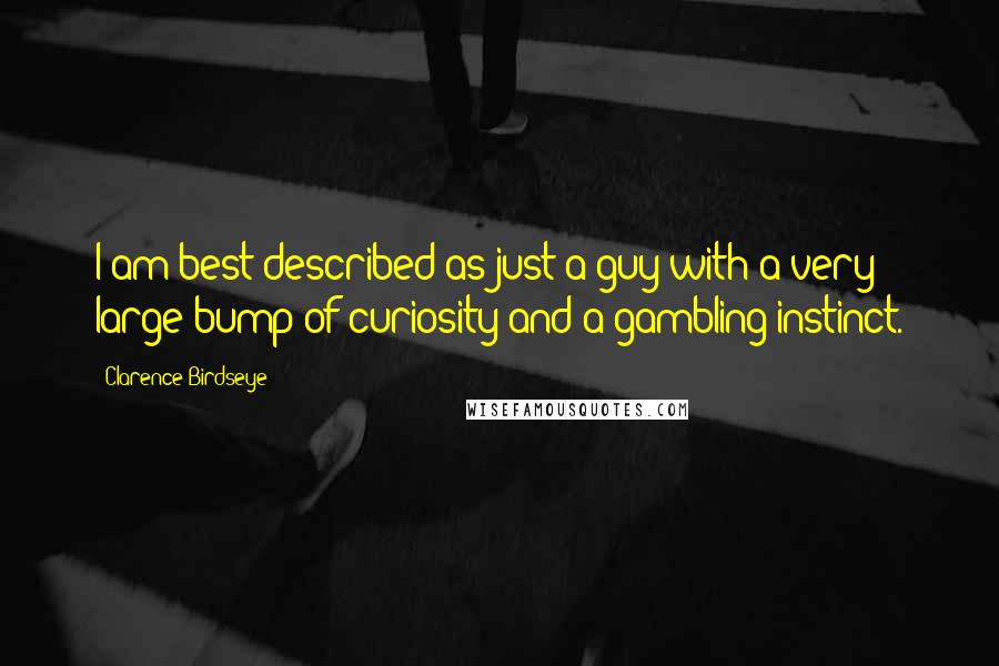 Clarence Birdseye quotes: I am best described as just a guy with a very large bump of curiosity and a gambling instinct.