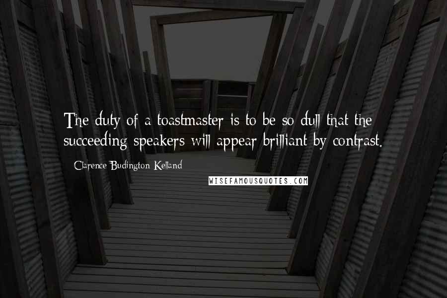 Clarence Budington Kelland quotes: The duty of a toastmaster is to be so dull that the succeeding speakers will appear brilliant by contrast.