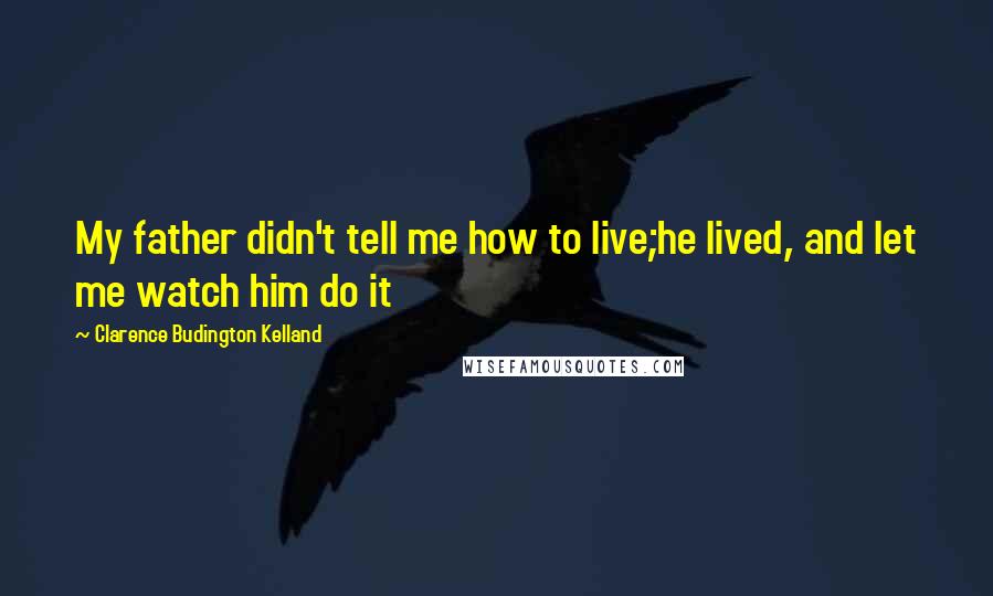 Clarence Budington Kelland quotes: My father didn't tell me how to live;he lived, and let me watch him do it